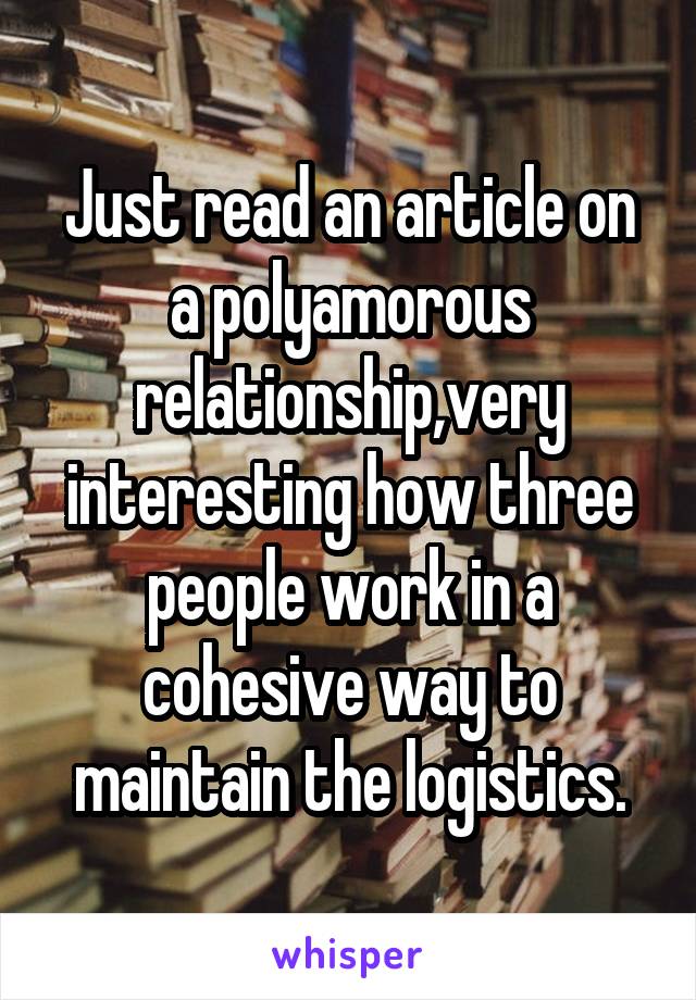 Just read an article on a polyamorous relationship,very interesting how three people work in a cohesive way to maintain the logistics.