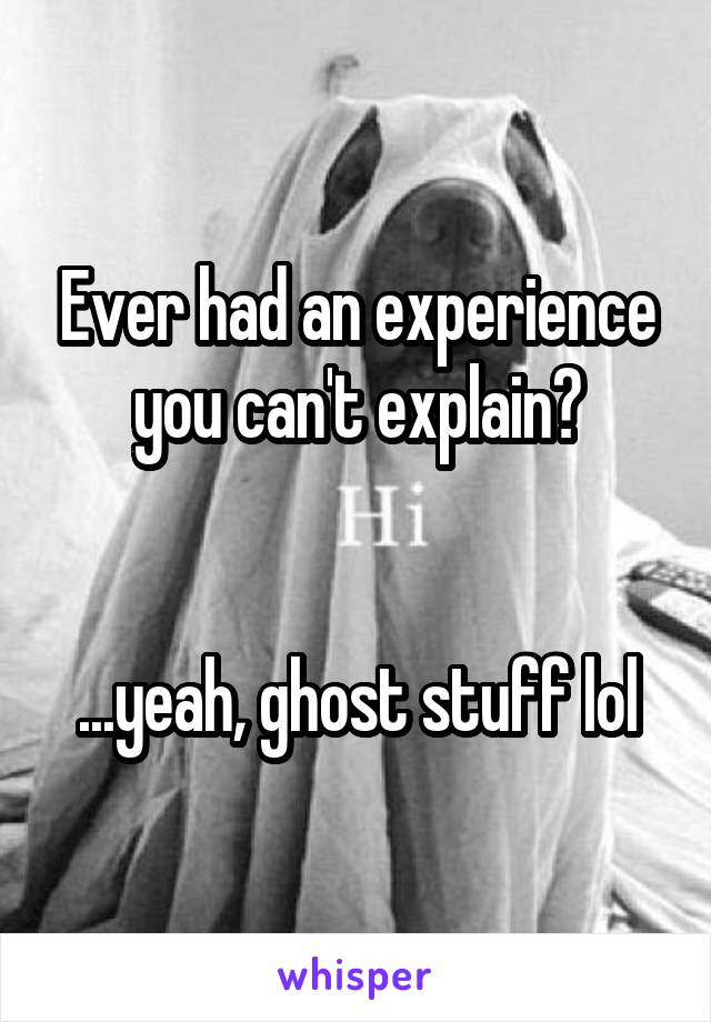 Ever had an experience you can't explain?


...yeah, ghost stuff lol