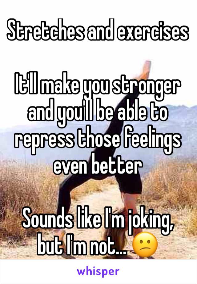 Stretches and exercises 

It'll make you stronger and you'll be able to repress those feelings even better

Sounds like I'm joking,
but I'm not... 😕