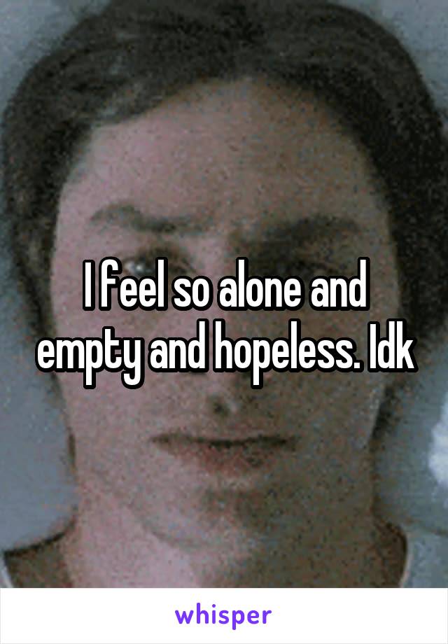 I feel so alone and empty and hopeless. Idk