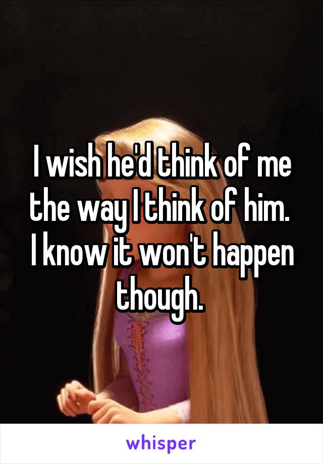 I wish he'd think of me the way I think of him. 
I know it won't happen though. 