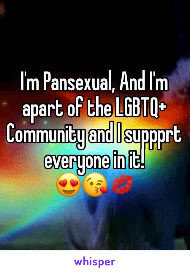 I'm Pansexual, And I'm apart of the LGBTQ+ Community and I suppprt everyone in it!
😍😘💋