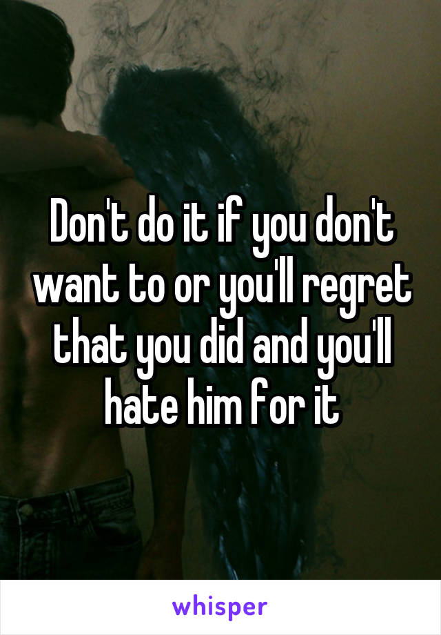 Don't do it if you don't want to or you'll regret that you did and you'll hate him for it