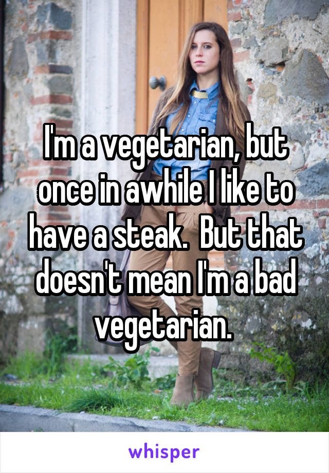 I'm a vegetarian, but once in awhile I like to have a steak.  But that doesn't mean I'm a bad vegetarian. 