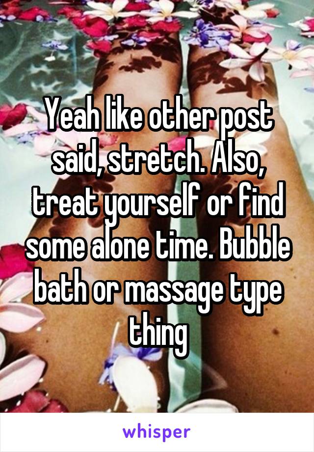 Yeah like other post said, stretch. Also, treat yourself or find some alone time. Bubble bath or massage type thing