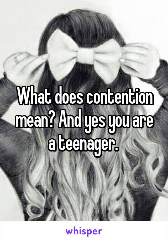 What does contention mean? And yes you are a teenager. 