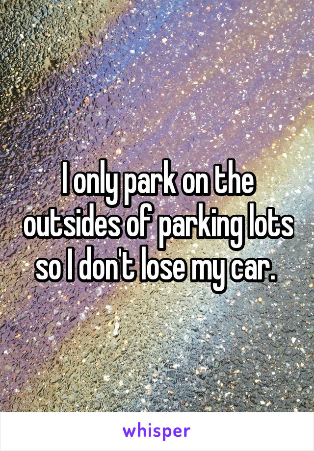 I only park on the outsides of parking lots so I don't lose my car. 