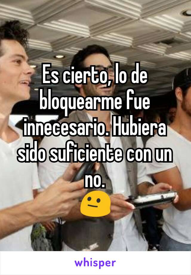 Es cierto, lo de bloquearme fue innecesario. Hubiera sido suficiente con un no.
😐