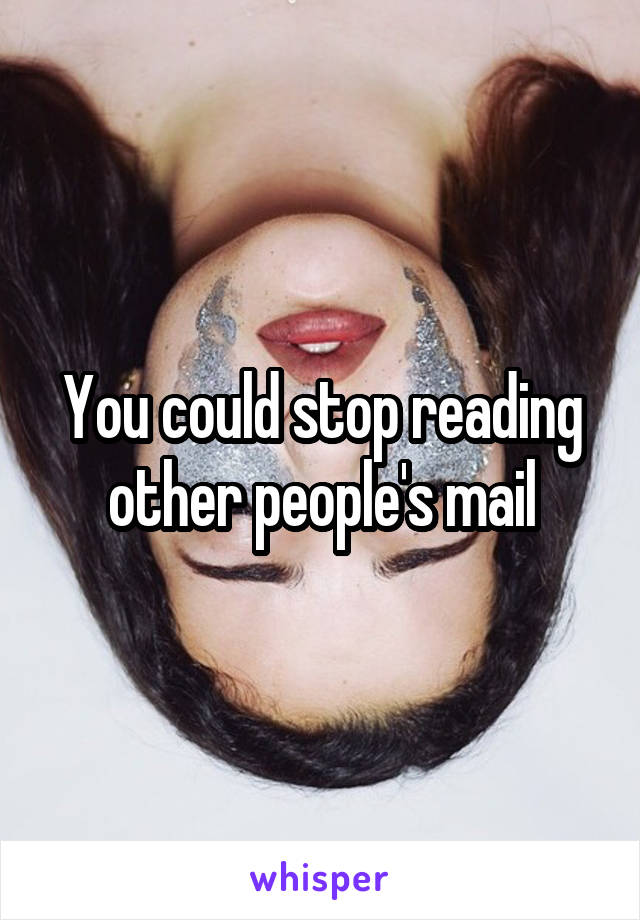 You could stop reading other people's mail