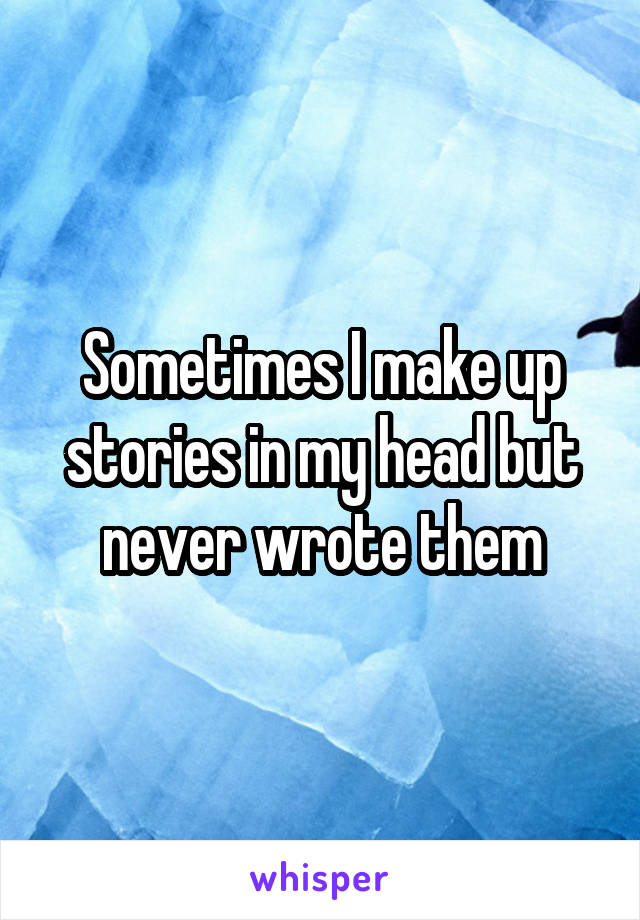 Sometimes I make up stories in my head but never wrote them