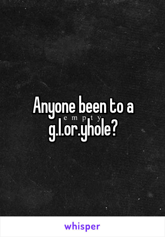 Anyone been to a g.l.or.yhole?