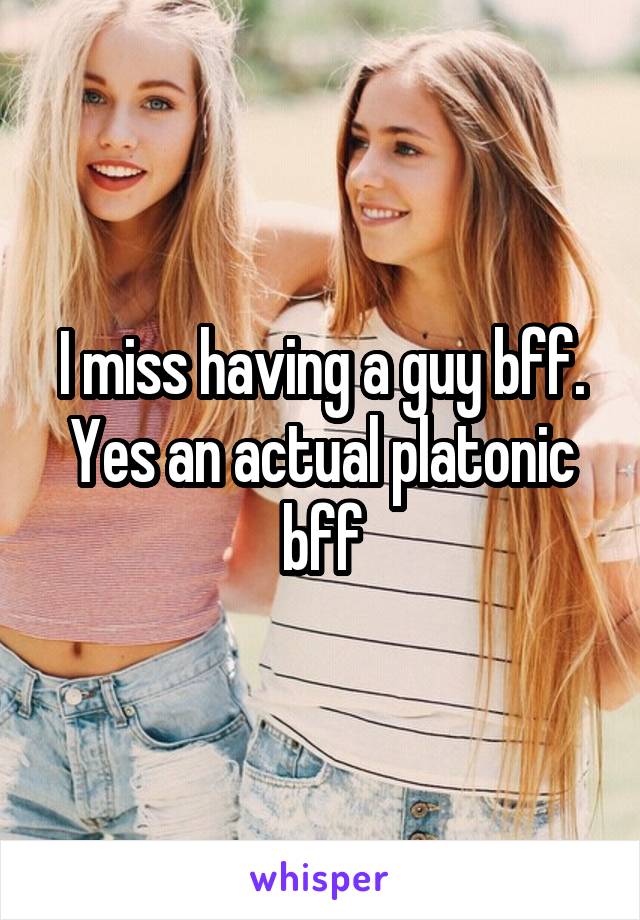 I miss having a guy bff. Yes an actual platonic bff