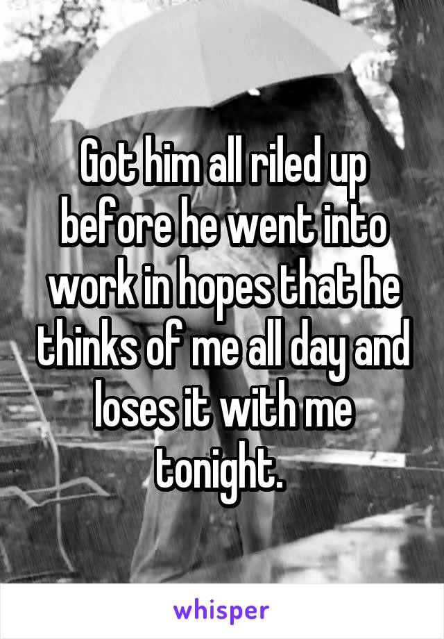 Got him all riled up before he went into work in hopes that he thinks of me all day and loses it with me tonight. 