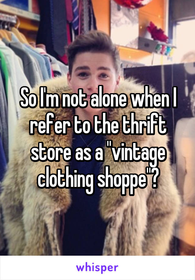 So I'm not alone when I refer to the thrift store as a "vintage clothing shoppe"?