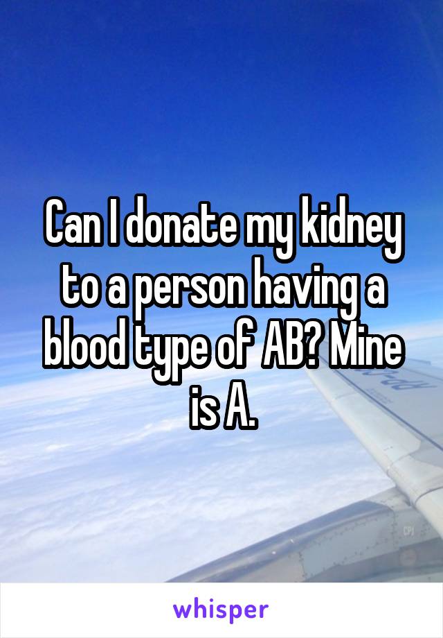 Can I donate my kidney to a person having a blood type of AB? Mine is A.