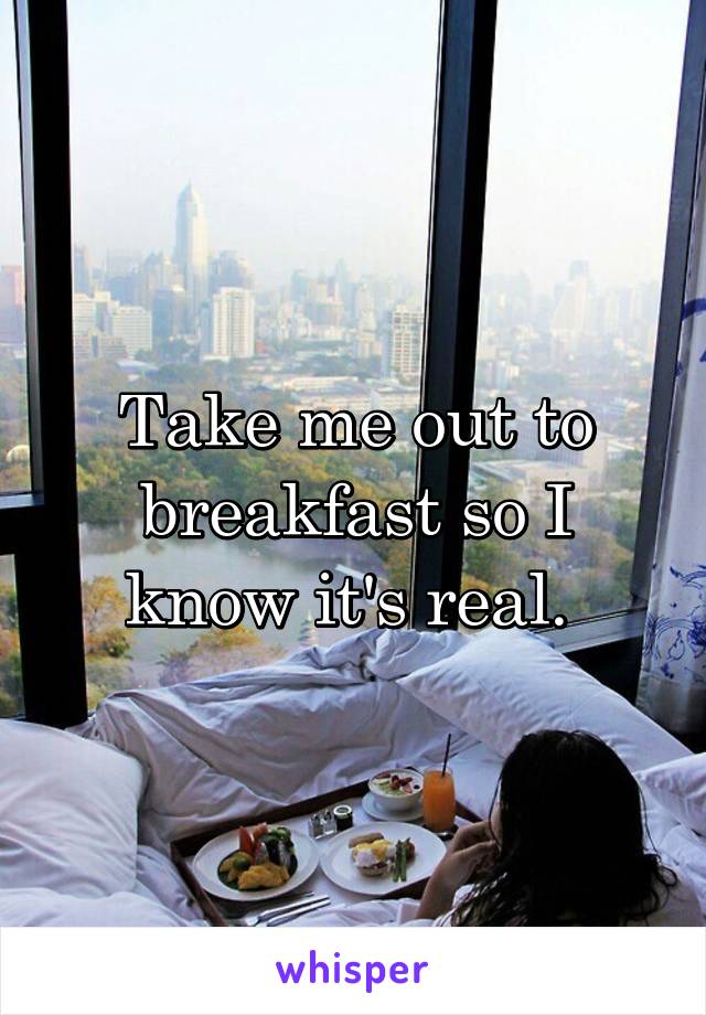 Take me out to breakfast so I know it's real. 