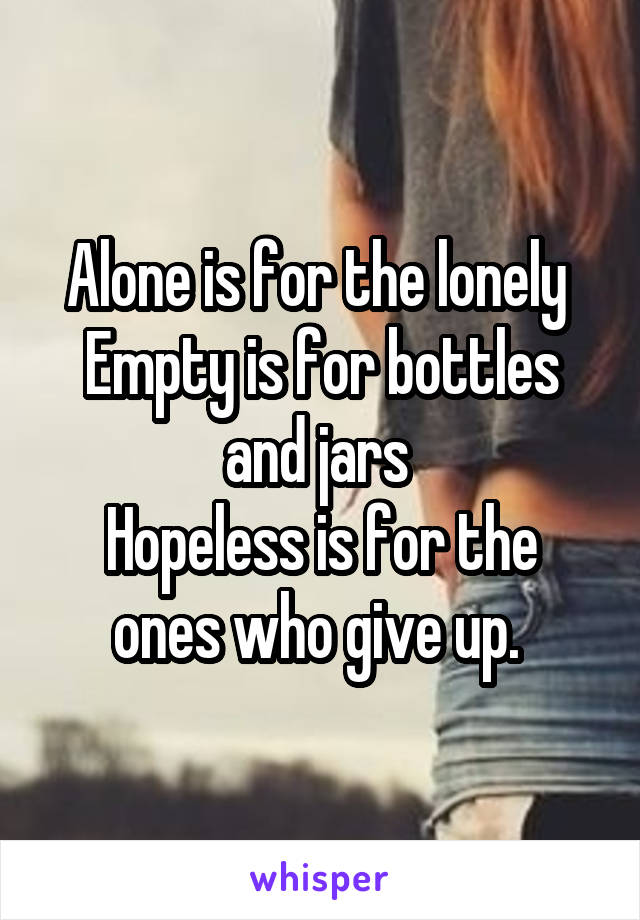 Alone is for the lonely 
Empty is for bottles and jars 
Hopeless is for the ones who give up. 