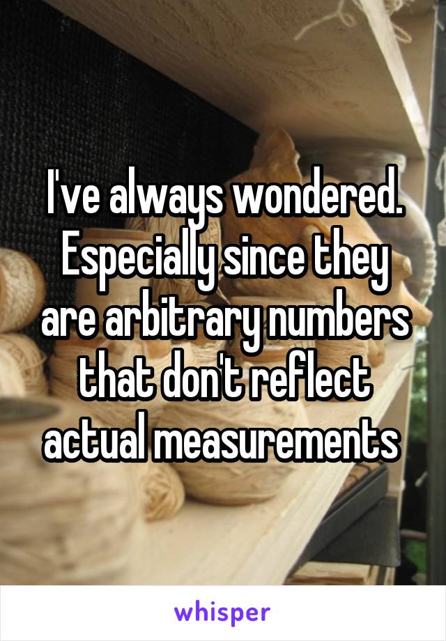 I've always wondered.
Especially since they are arbitrary numbers that don't reflect actual measurements 