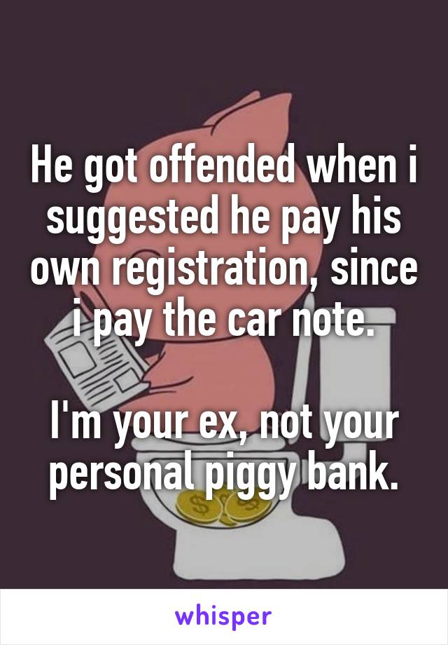 He got offended when i suggested he pay his own registration, since i pay the car note.

I'm your ex, not your personal piggy bank.