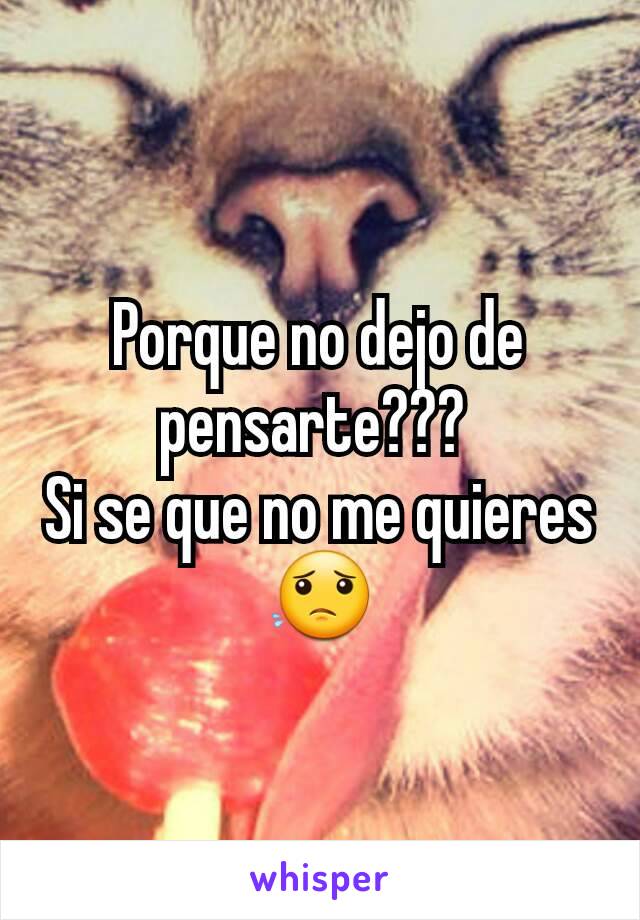 Porque no dejo de pensarte??? 
Si se que no me quieres 😟