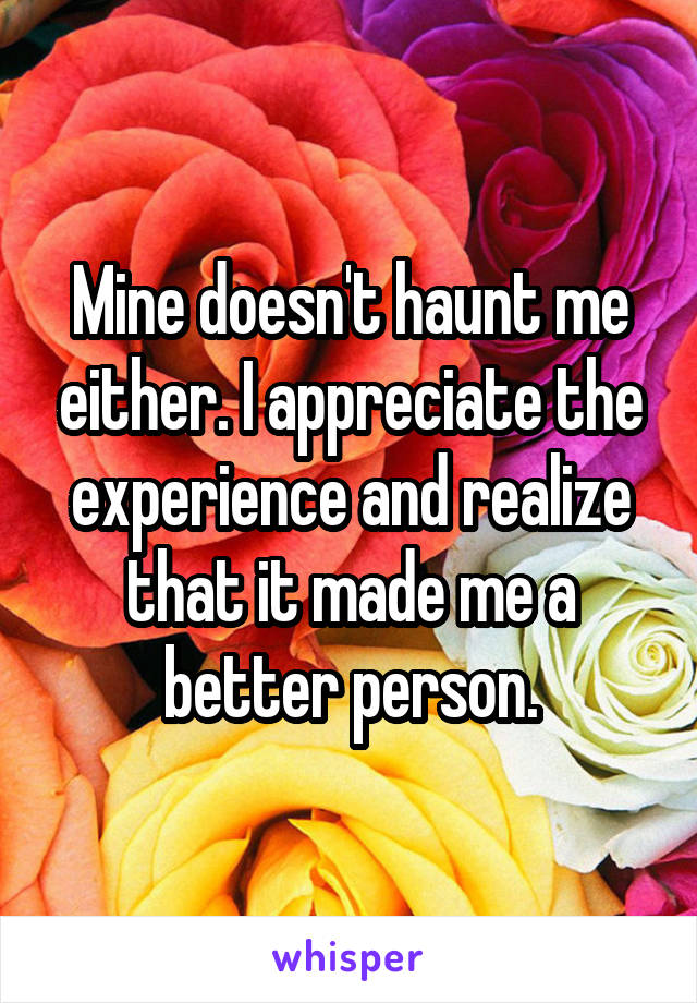 Mine doesn't haunt me either. I appreciate the experience and realize that it made me a better person.