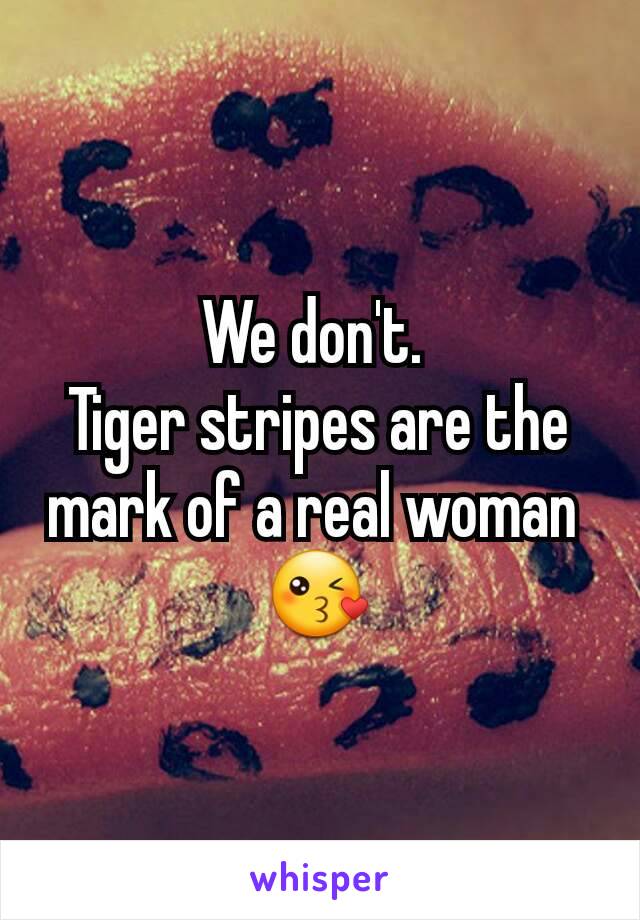 We don't. 
Tiger stripes are the mark of a real woman 
😘