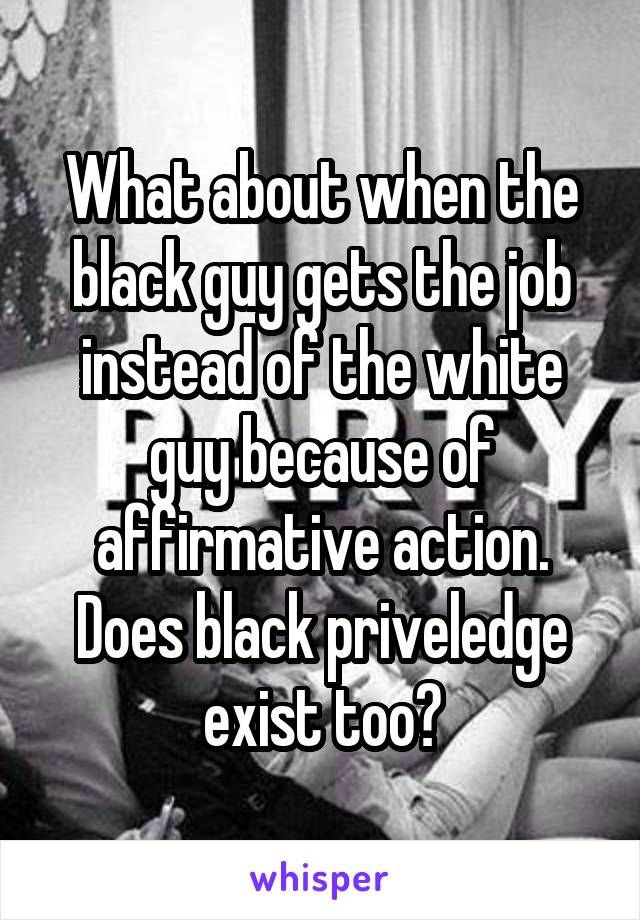 What about when the black guy gets the job instead of the white guy because of affirmative action. Does black priveledge exist too?