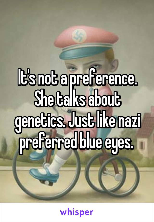 It's not a preference. She talks about genetics. Just like nazi preferred blue eyes. 