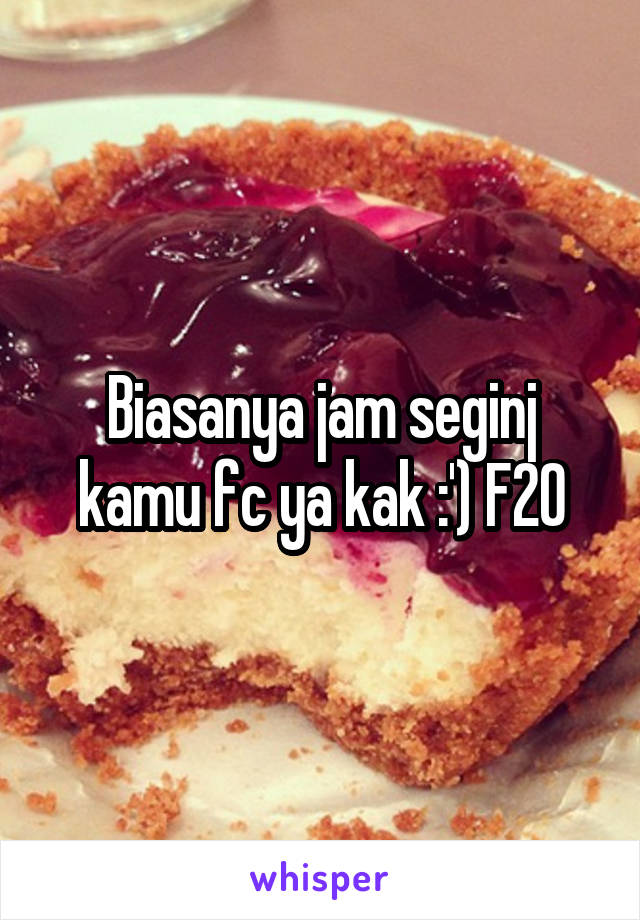 Biasanya jam seginj kamu fc ya kak :') F20