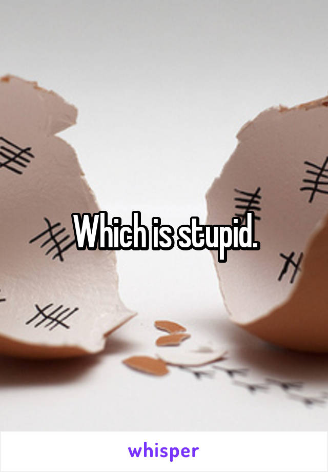 Which is stupid.