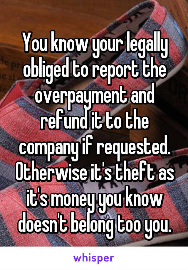 You know your legally obliged to report the overpayment and refund it to the company if requested. Otherwise it's theft as it's money you know doesn't belong too you.