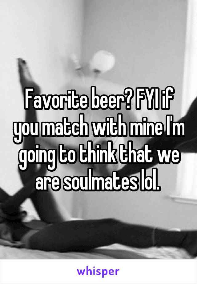 Favorite beer? FYI if you match with mine I'm going to think that we are soulmates lol. 