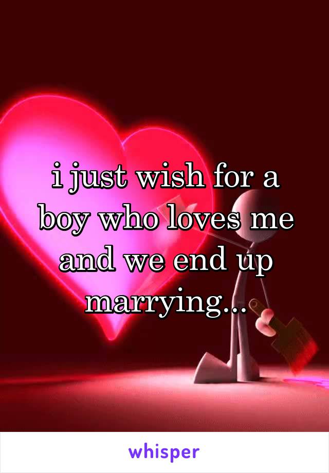 i just wish for a boy who loves me and we end up marrying...