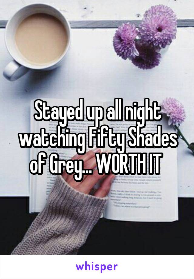 Stayed up all night watching Fifty Shades of Grey... WORTH IT 