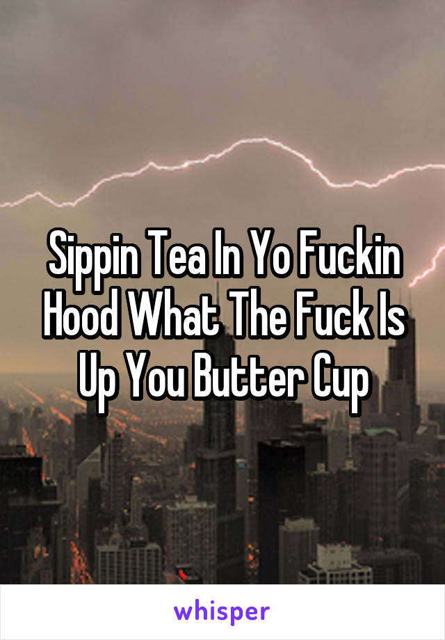 Sippin Tea In Yo Fuckin Hood What The Fuck Is Up You Butter Cup