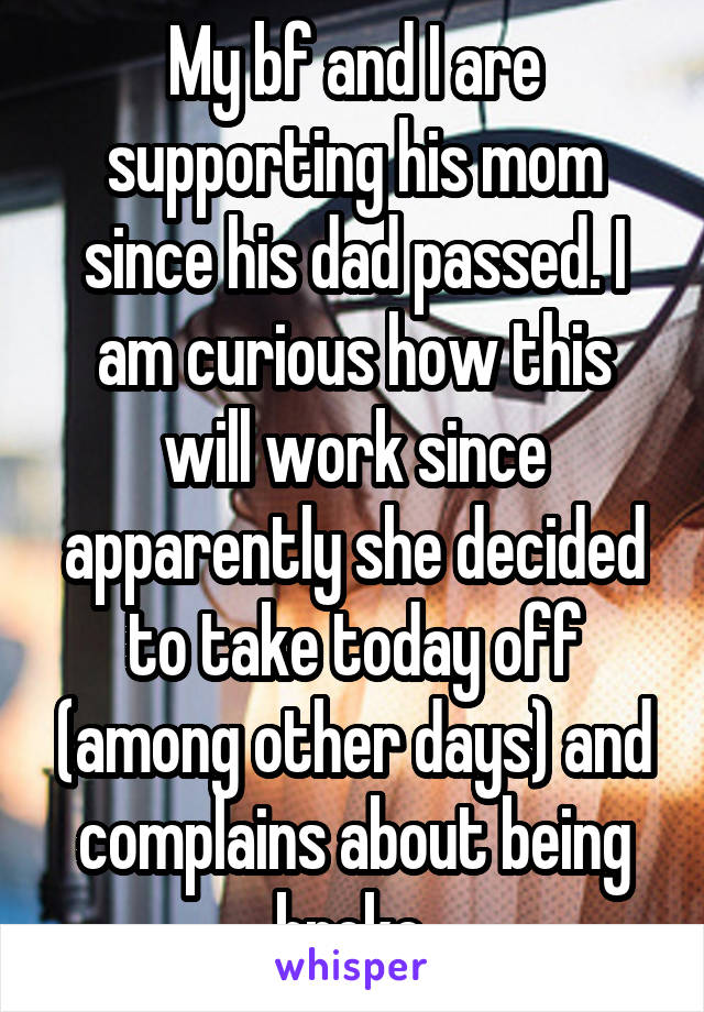 My bf and I are supporting his mom since his dad passed. I am curious how this will work since apparently she decided to take today off (among other days) and complains about being broke.