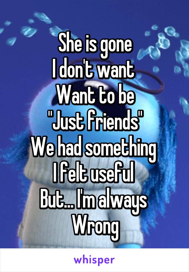 She is gone
I don't want 
Want to be
"Just friends"
We had something 
I felt useful 
But... I'm always 
Wrong