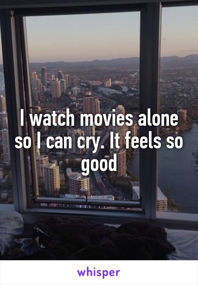 I watch movies alone so I can cry. It feels so good