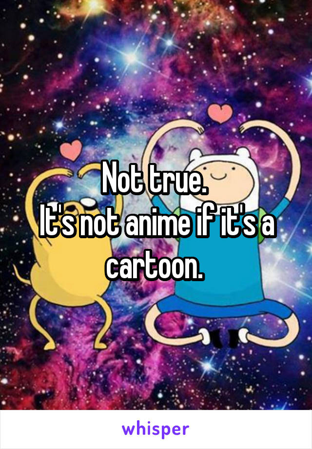 Not true. 
It's not anime if it's a cartoon. 