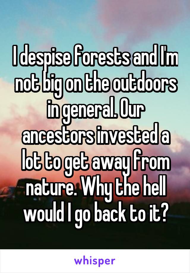 I despise forests and I'm not big on the outdoors in general. Our ancestors invested a lot to get away from nature. Why the hell would I go back to it?