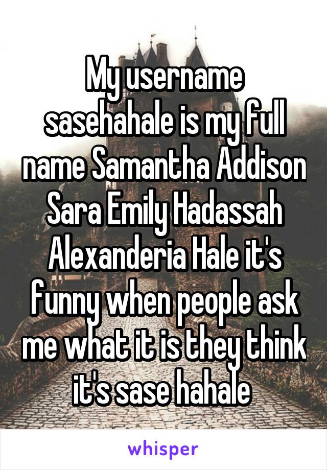 My username sasehahale is my full name Samantha Addison Sara Emily Hadassah Alexanderia Hale it's funny when people ask me what it is they think it's sase hahale 