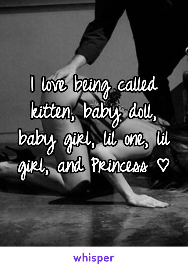 I love being called kitten, baby doll, baby girl, lil one, lil girl, and Princess ♡