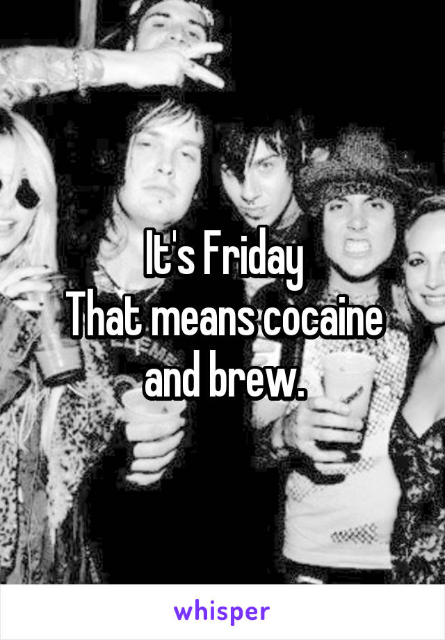 It's Friday
That means cocaine and brew.