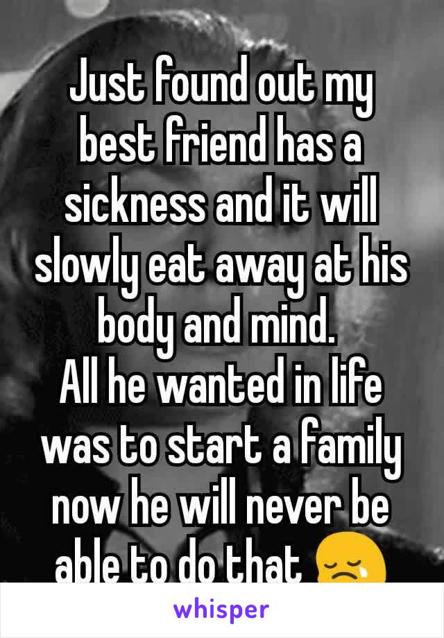 Just found out my best friend has a sickness and it will slowly eat away at his body and mind. 
All he wanted in life was to start a family now he will never be able to do that 😢