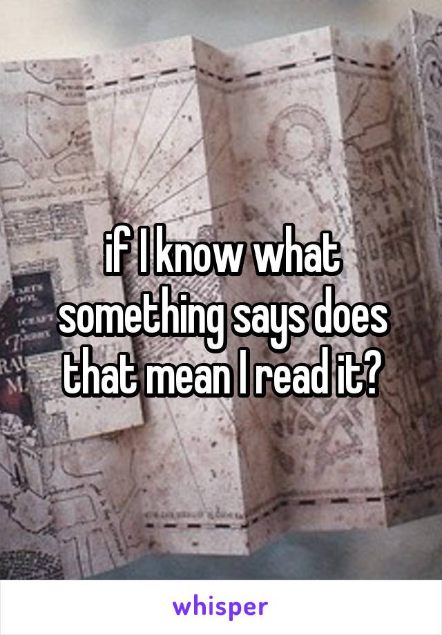 if I know what something says does that mean I read it?