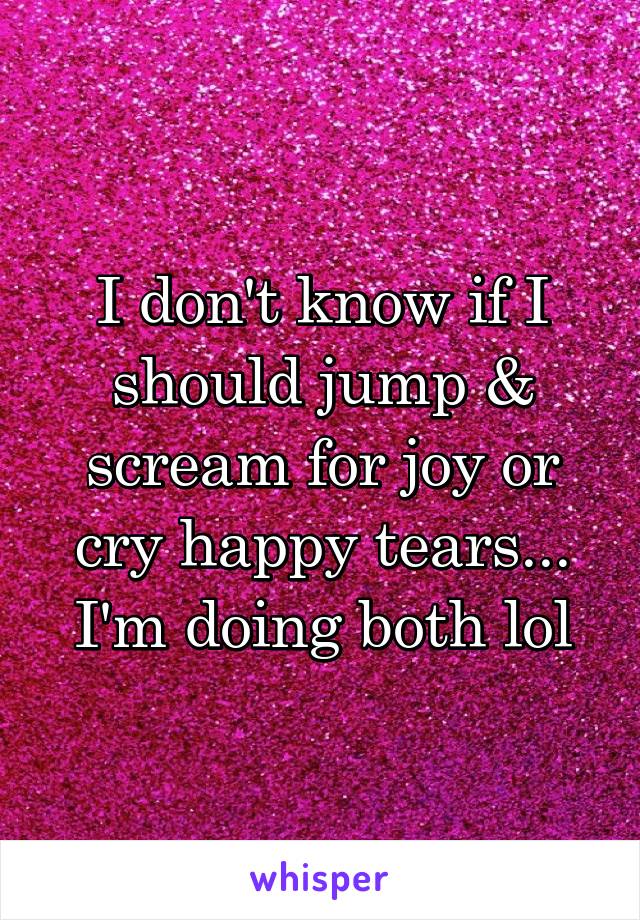 I don't know if I should jump & scream for joy or cry happy tears... I'm doing both lol