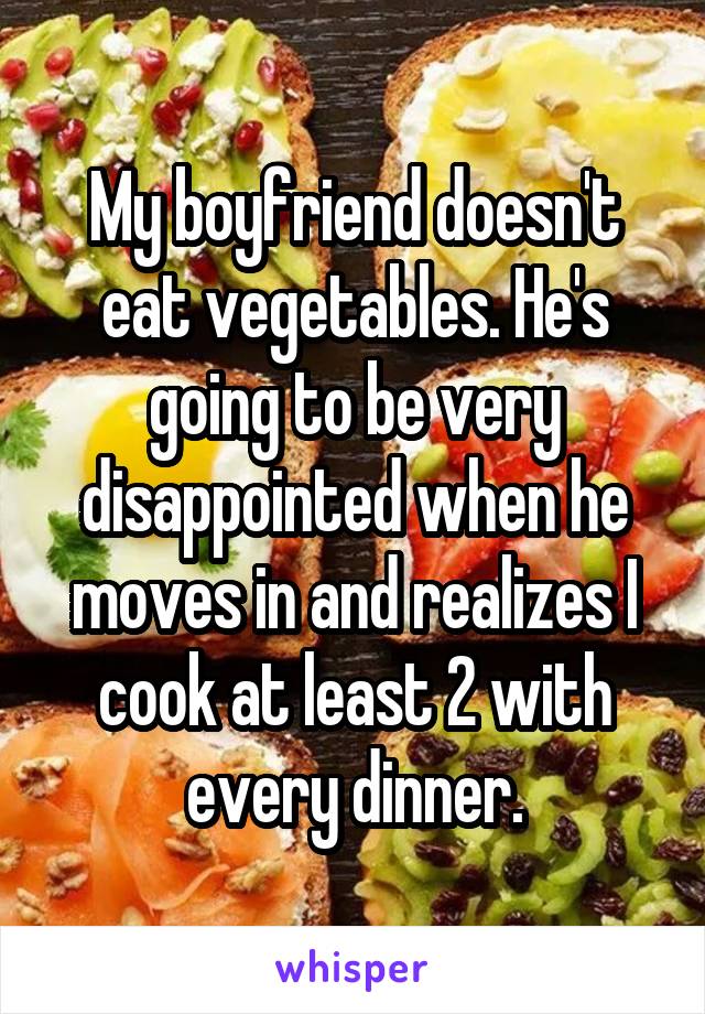 My boyfriend doesn't eat vegetables. He's going to be very disappointed when he moves in and realizes I cook at least 2 with every dinner.