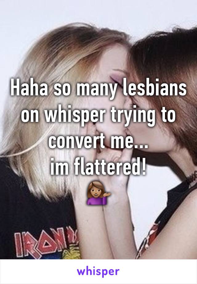 Haha so many lesbians on whisper trying to convert me... 
im flattered!
💁🏽