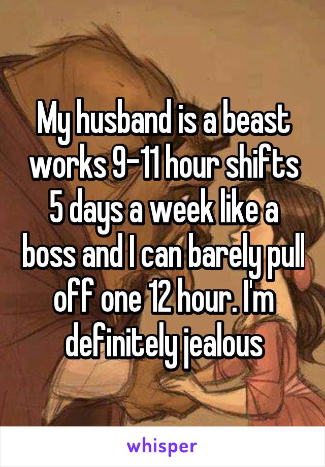 My husband is a beast works 9-11 hour shifts 5 days a week like a boss and I can barely pull off one 12 hour. I'm definitely jealous