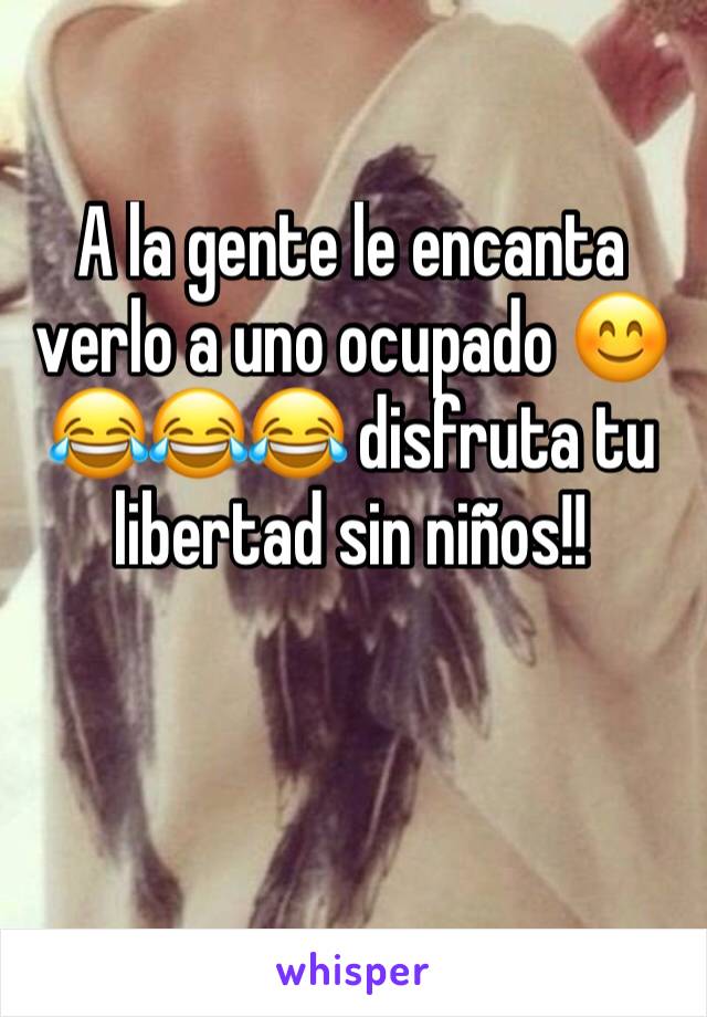 A la gente le encanta verlo a uno ocupado 😊
😂😂😂 disfruta tu libertad sin niños!!